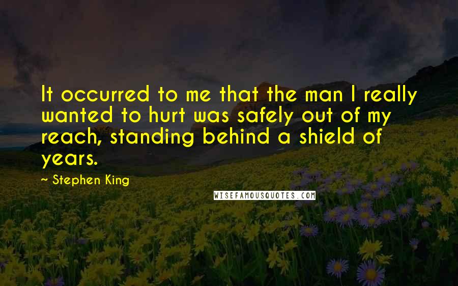 Stephen King Quotes: It occurred to me that the man I really wanted to hurt was safely out of my reach, standing behind a shield of years.