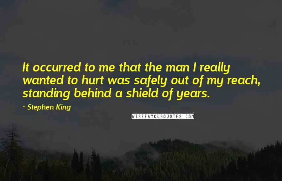 Stephen King Quotes: It occurred to me that the man I really wanted to hurt was safely out of my reach, standing behind a shield of years.