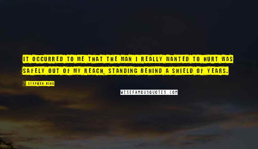 Stephen King Quotes: It occurred to me that the man I really wanted to hurt was safely out of my reach, standing behind a shield of years.