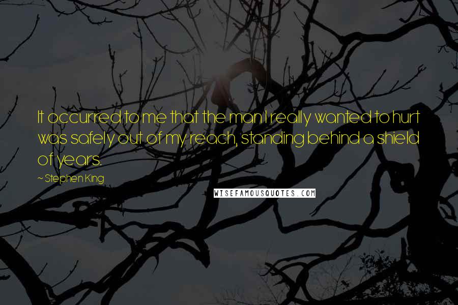 Stephen King Quotes: It occurred to me that the man I really wanted to hurt was safely out of my reach, standing behind a shield of years.