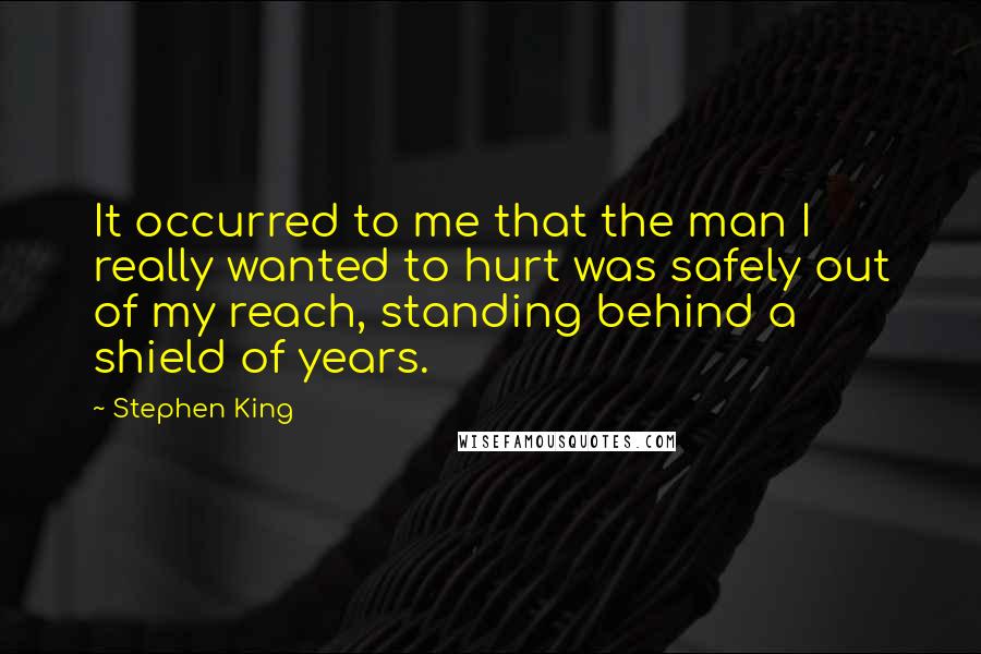 Stephen King Quotes: It occurred to me that the man I really wanted to hurt was safely out of my reach, standing behind a shield of years.