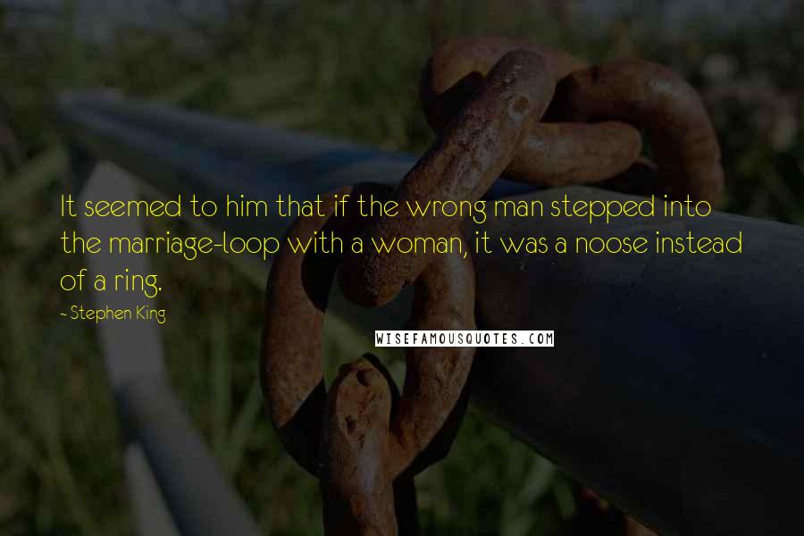 Stephen King Quotes: It seemed to him that if the wrong man stepped into the marriage-loop with a woman, it was a noose instead of a ring.
