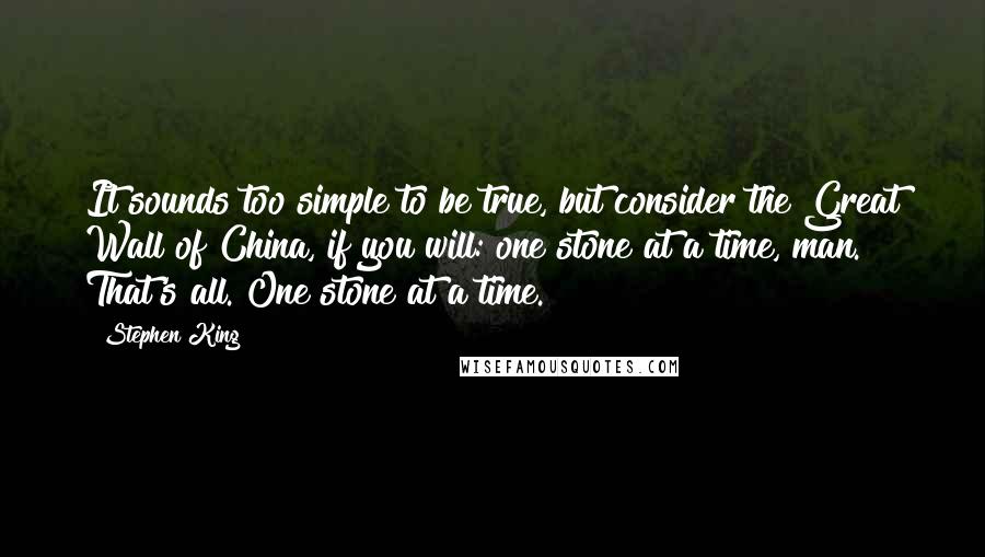 Stephen King Quotes: It sounds too simple to be true, but consider the Great Wall of China, if you will: one stone at a time, man. That's all. One stone at a time.