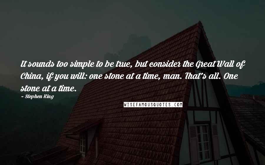 Stephen King Quotes: It sounds too simple to be true, but consider the Great Wall of China, if you will: one stone at a time, man. That's all. One stone at a time.