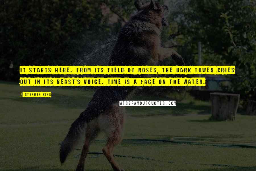 Stephen King Quotes: It starts here. From its field of roses, the Dark Tower cries out in its beast's voice. Time is a face on the water.