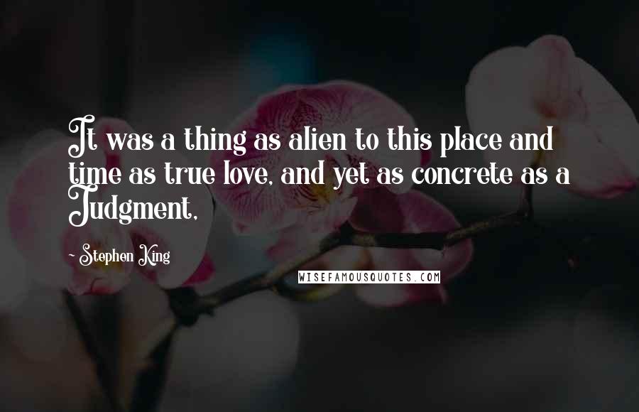 Stephen King Quotes: It was a thing as alien to this place and time as true love, and yet as concrete as a Judgment,