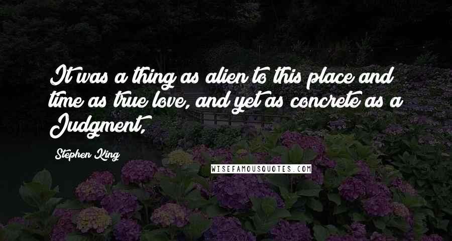 Stephen King Quotes: It was a thing as alien to this place and time as true love, and yet as concrete as a Judgment,