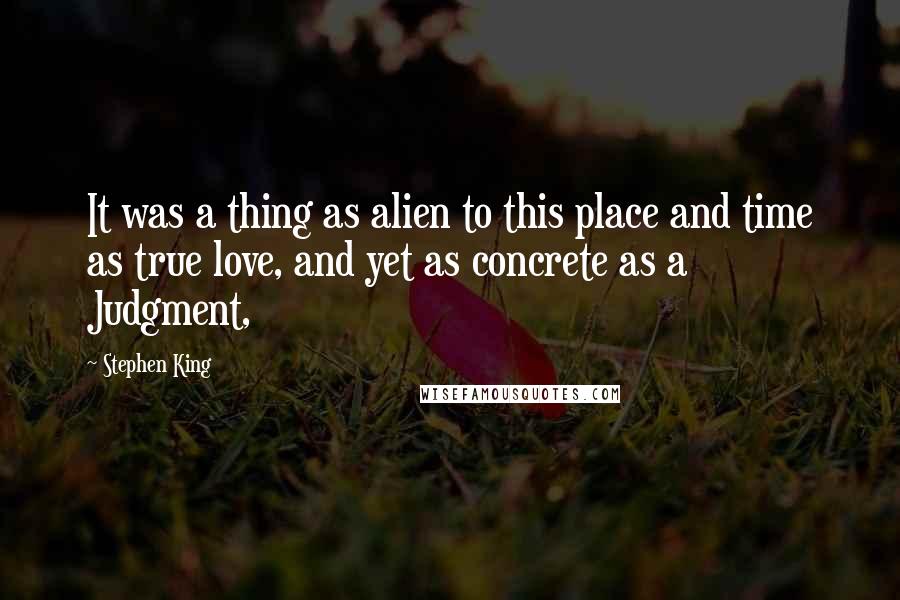 Stephen King Quotes: It was a thing as alien to this place and time as true love, and yet as concrete as a Judgment,