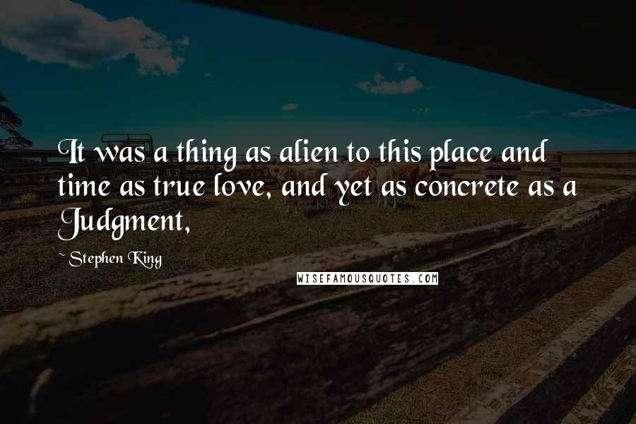 Stephen King Quotes: It was a thing as alien to this place and time as true love, and yet as concrete as a Judgment,