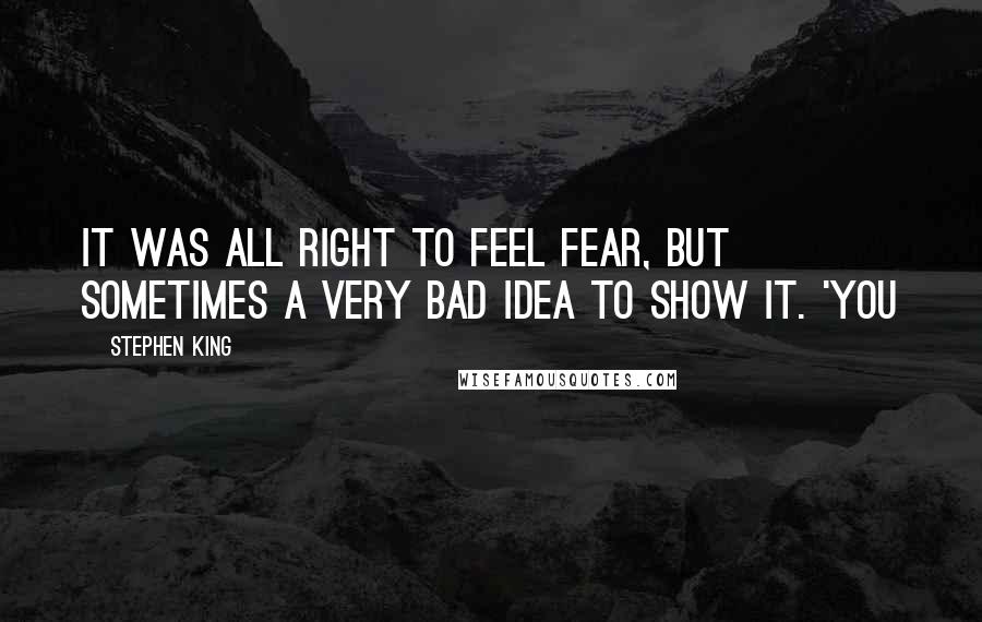 Stephen King Quotes: It was all right to feel fear, but sometimes a very bad idea to show it. 'You