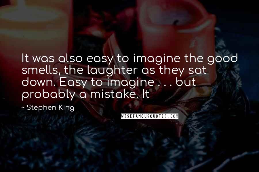 Stephen King Quotes: It was also easy to imagine the good smells, the laughter as they sat down. Easy to imagine . . . but probably a mistake. It