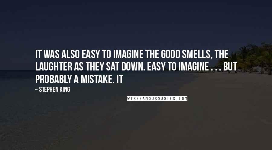 Stephen King Quotes: It was also easy to imagine the good smells, the laughter as they sat down. Easy to imagine . . . but probably a mistake. It