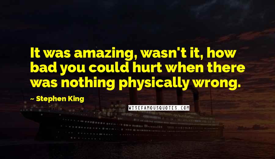 Stephen King Quotes: It was amazing, wasn't it, how bad you could hurt when there was nothing physically wrong.