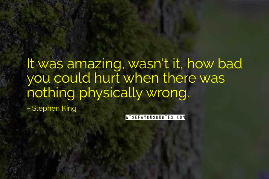 Stephen King Quotes: It was amazing, wasn't it, how bad you could hurt when there was nothing physically wrong.