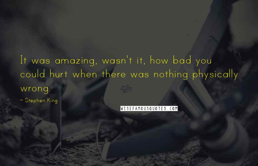 Stephen King Quotes: It was amazing, wasn't it, how bad you could hurt when there was nothing physically wrong.