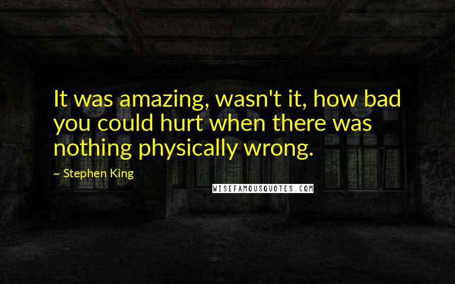 Stephen King Quotes: It was amazing, wasn't it, how bad you could hurt when there was nothing physically wrong.