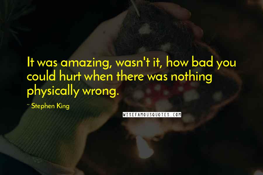 Stephen King Quotes: It was amazing, wasn't it, how bad you could hurt when there was nothing physically wrong.