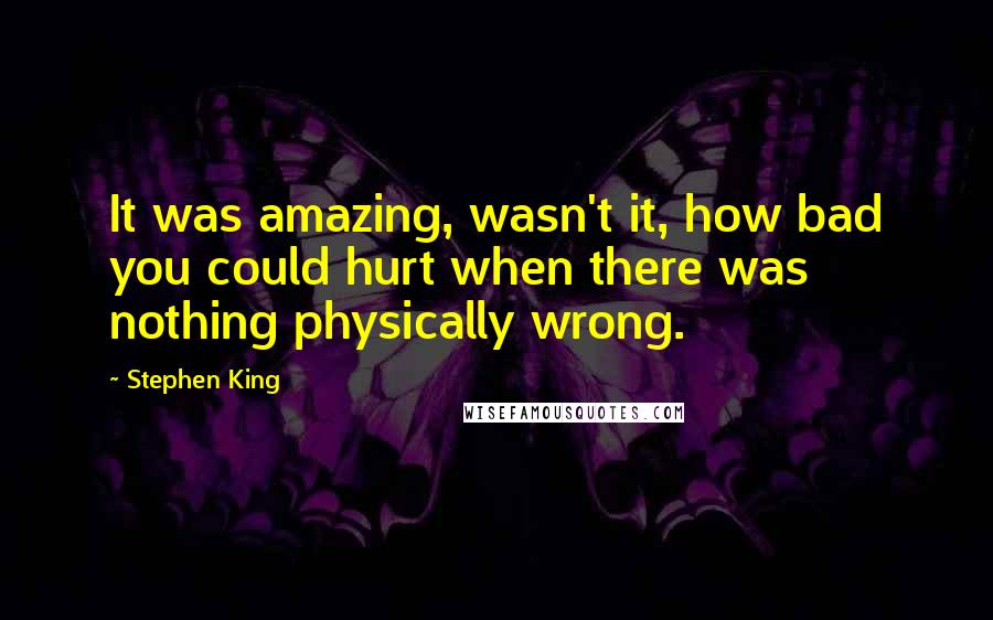 Stephen King Quotes: It was amazing, wasn't it, how bad you could hurt when there was nothing physically wrong.