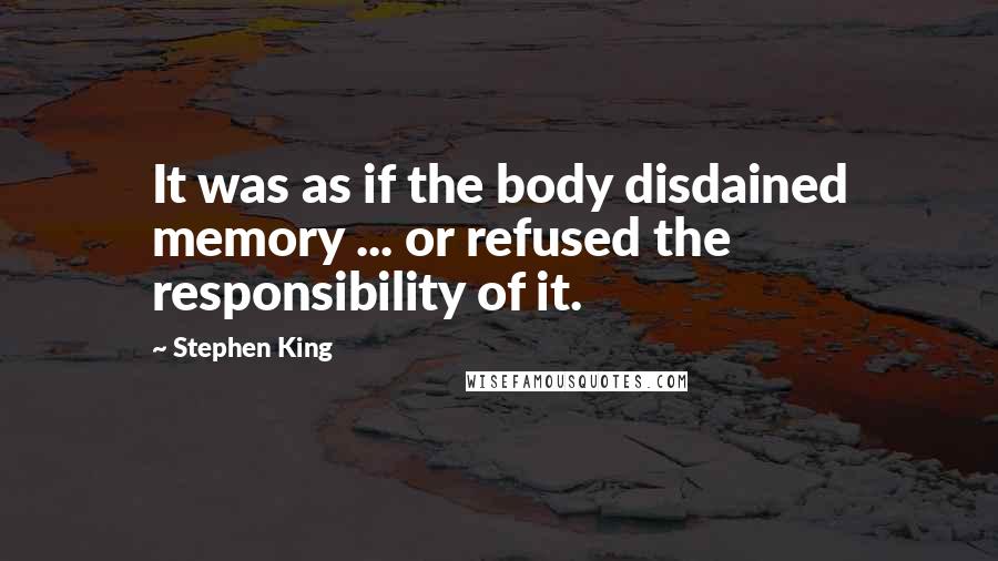 Stephen King Quotes: It was as if the body disdained memory ... or refused the responsibility of it.