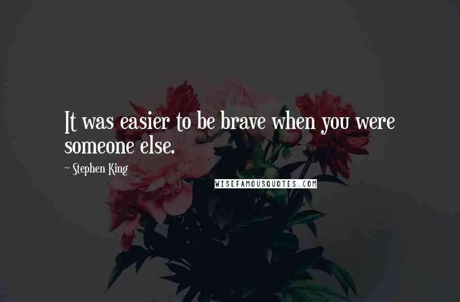 Stephen King Quotes: It was easier to be brave when you were someone else.