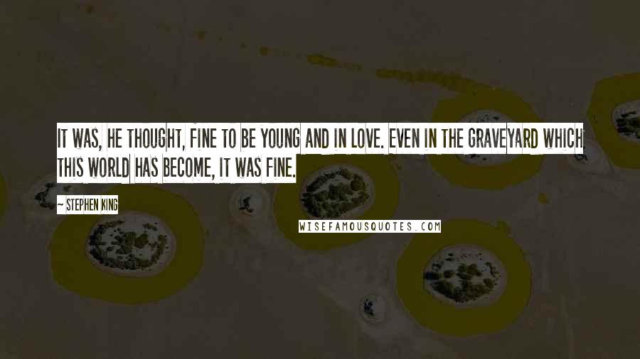 Stephen King Quotes: It was, he thought, fine to be young and in love. Even in the graveyard which this world has become, it was fine.