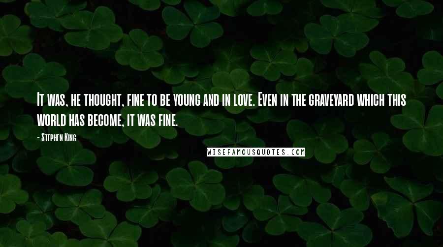 Stephen King Quotes: It was, he thought, fine to be young and in love. Even in the graveyard which this world has become, it was fine.