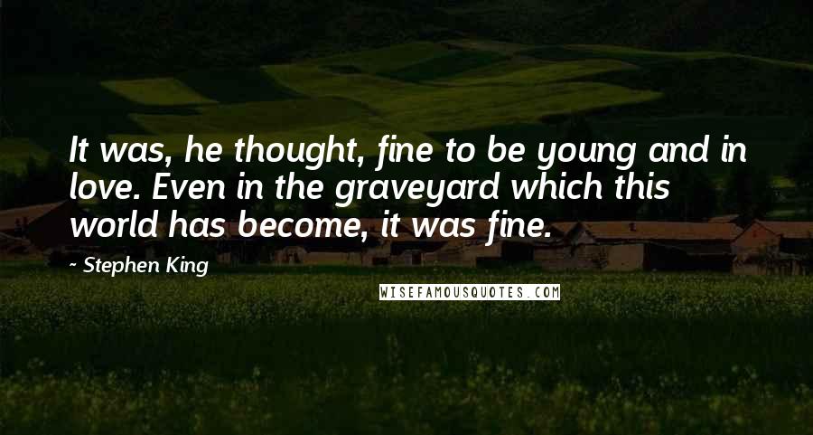 Stephen King Quotes: It was, he thought, fine to be young and in love. Even in the graveyard which this world has become, it was fine.