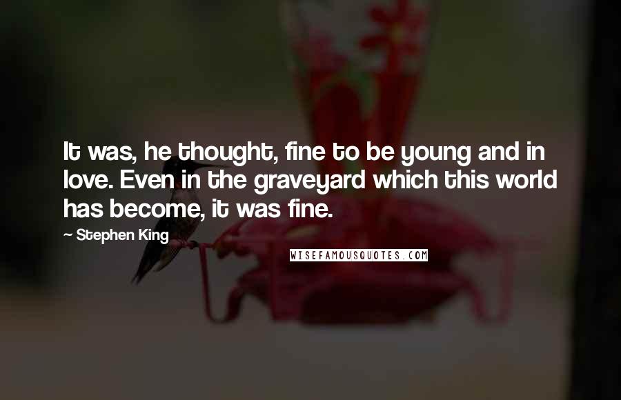 Stephen King Quotes: It was, he thought, fine to be young and in love. Even in the graveyard which this world has become, it was fine.