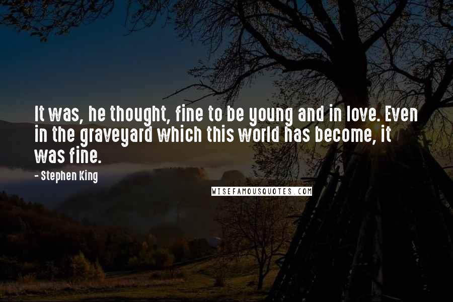 Stephen King Quotes: It was, he thought, fine to be young and in love. Even in the graveyard which this world has become, it was fine.