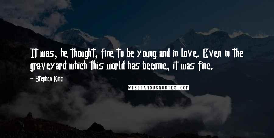 Stephen King Quotes: It was, he thought, fine to be young and in love. Even in the graveyard which this world has become, it was fine.