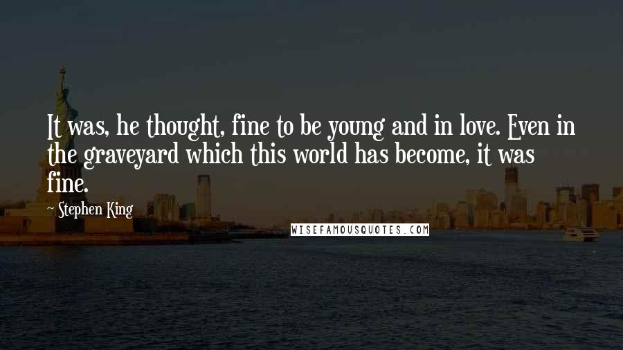 Stephen King Quotes: It was, he thought, fine to be young and in love. Even in the graveyard which this world has become, it was fine.