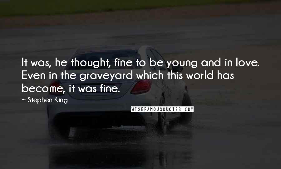 Stephen King Quotes: It was, he thought, fine to be young and in love. Even in the graveyard which this world has become, it was fine.