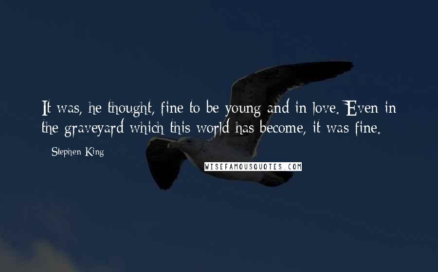 Stephen King Quotes: It was, he thought, fine to be young and in love. Even in the graveyard which this world has become, it was fine.