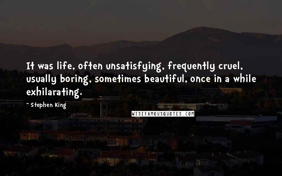 Stephen King Quotes: It was life, often unsatisfying, frequently cruel, usually boring, sometimes beautiful, once in a while exhilarating.