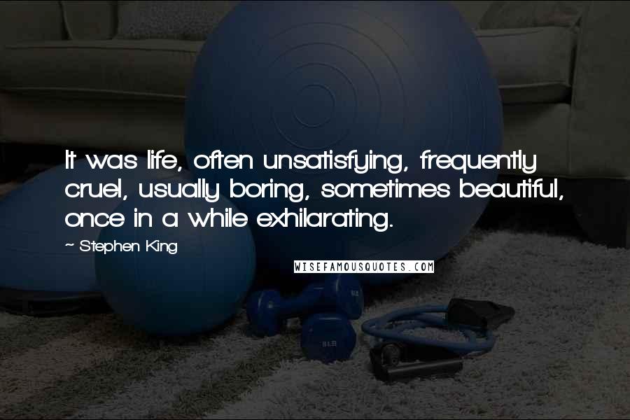 Stephen King Quotes: It was life, often unsatisfying, frequently cruel, usually boring, sometimes beautiful, once in a while exhilarating.
