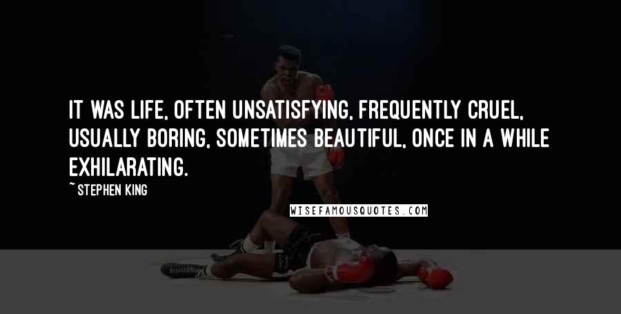 Stephen King Quotes: It was life, often unsatisfying, frequently cruel, usually boring, sometimes beautiful, once in a while exhilarating.