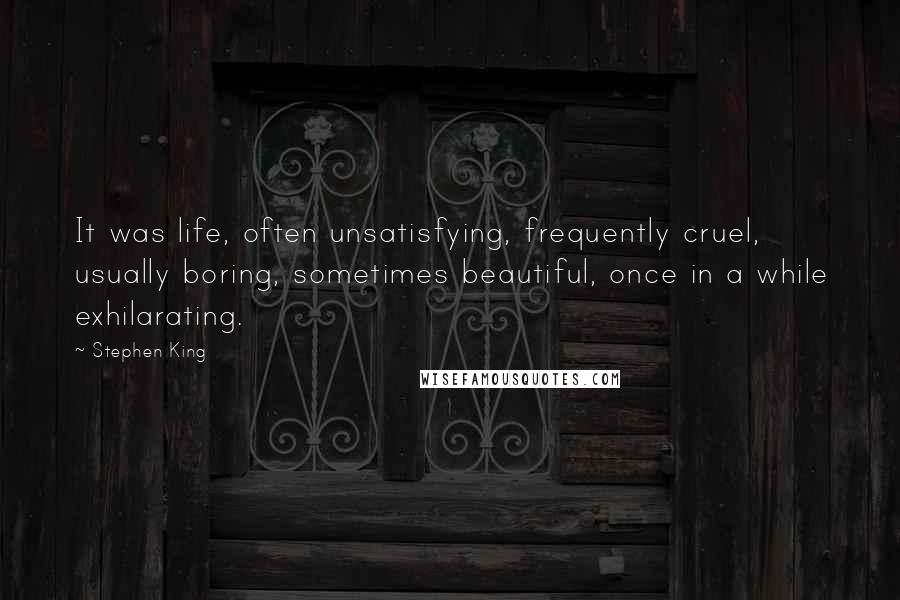 Stephen King Quotes: It was life, often unsatisfying, frequently cruel, usually boring, sometimes beautiful, once in a while exhilarating.