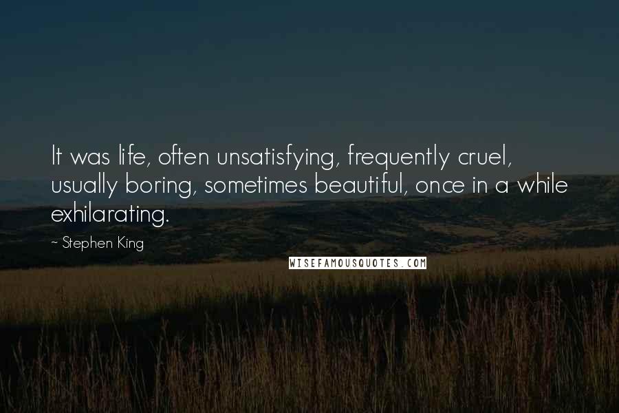 Stephen King Quotes: It was life, often unsatisfying, frequently cruel, usually boring, sometimes beautiful, once in a while exhilarating.