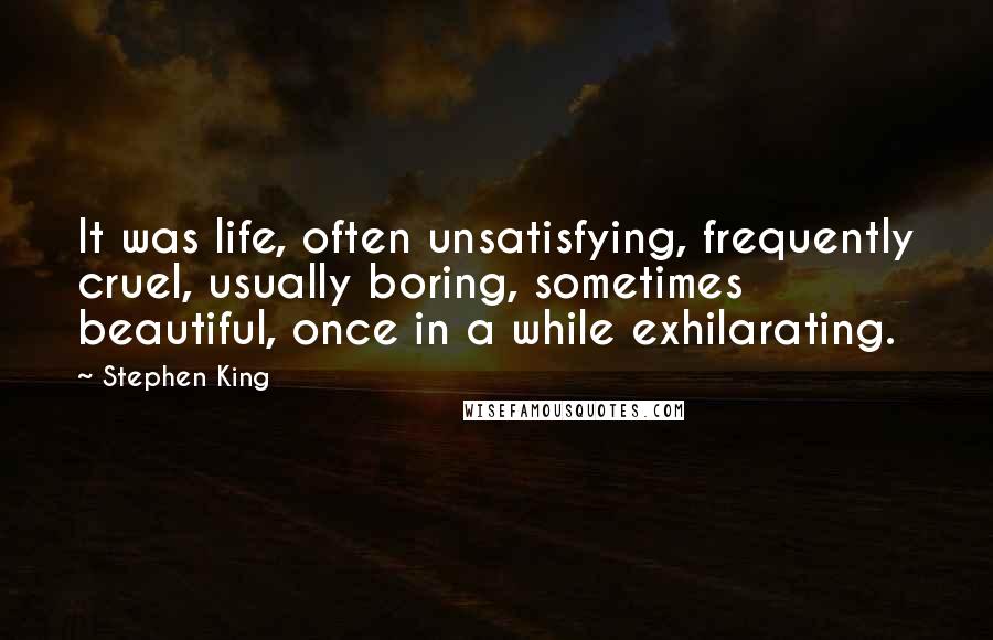 Stephen King Quotes: It was life, often unsatisfying, frequently cruel, usually boring, sometimes beautiful, once in a while exhilarating.