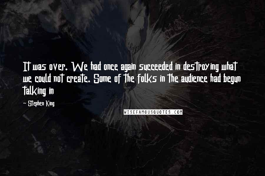 Stephen King Quotes: It was over. We had once again succeeded in destroying what we could not create. Some of the folks in the audience had begun talking in