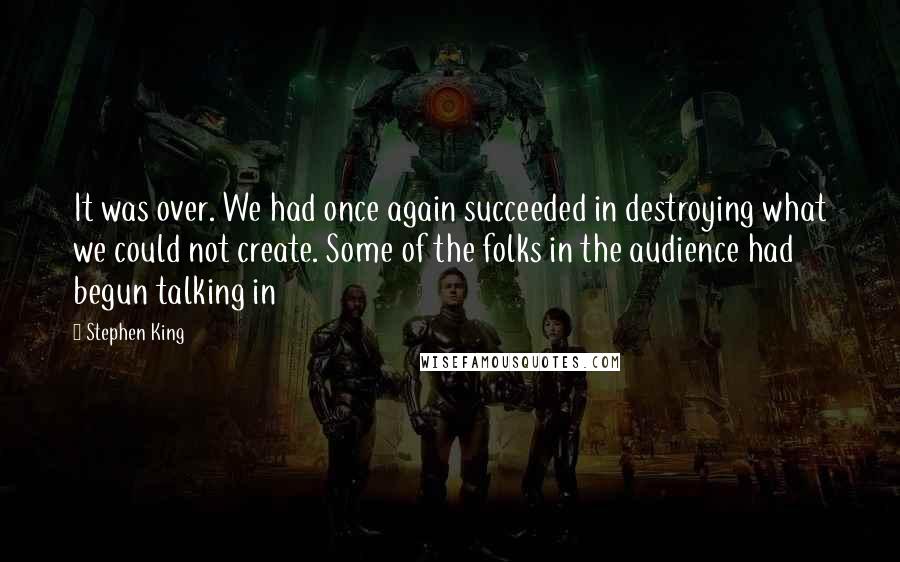 Stephen King Quotes: It was over. We had once again succeeded in destroying what we could not create. Some of the folks in the audience had begun talking in