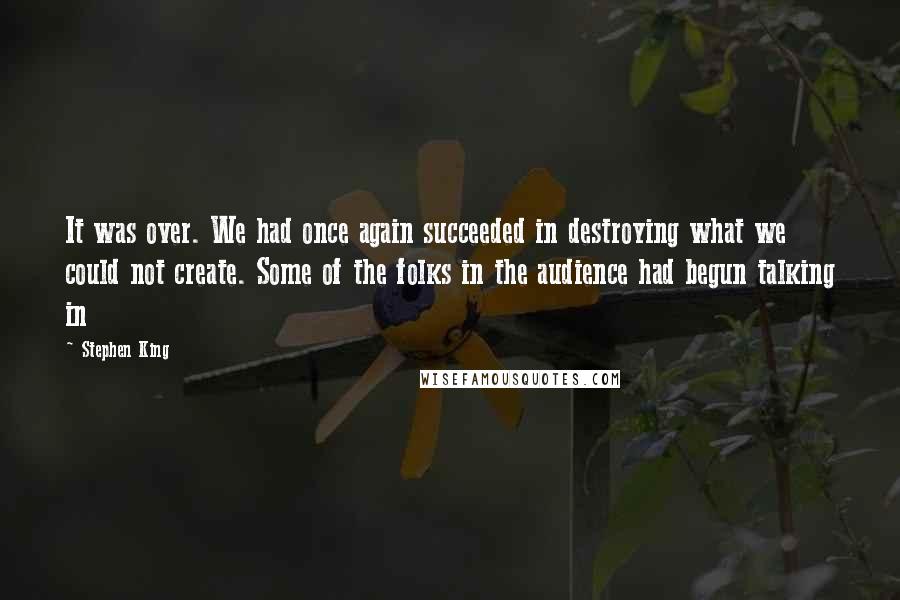 Stephen King Quotes: It was over. We had once again succeeded in destroying what we could not create. Some of the folks in the audience had begun talking in