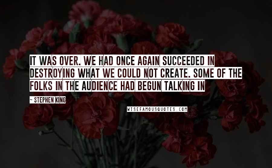 Stephen King Quotes: It was over. We had once again succeeded in destroying what we could not create. Some of the folks in the audience had begun talking in