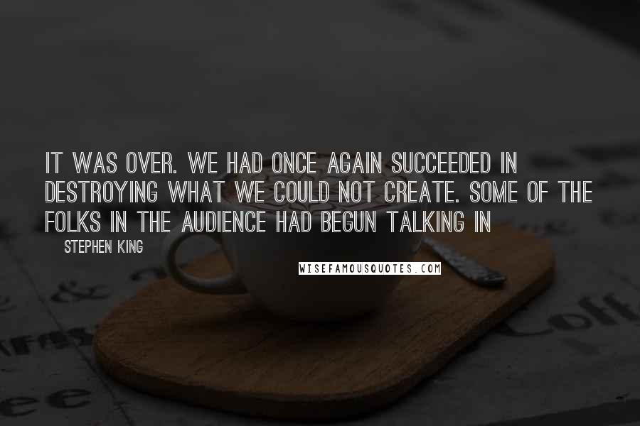 Stephen King Quotes: It was over. We had once again succeeded in destroying what we could not create. Some of the folks in the audience had begun talking in