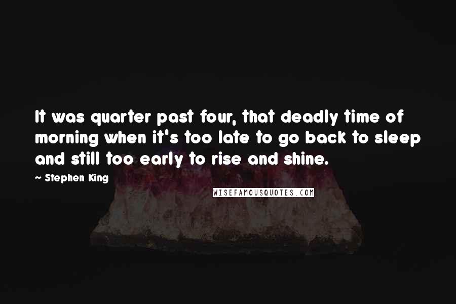 Stephen King Quotes: It was quarter past four, that deadly time of morning when it's too late to go back to sleep and still too early to rise and shine.