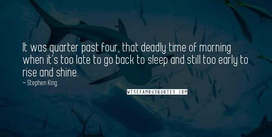 Stephen King Quotes: It was quarter past four, that deadly time of morning when it's too late to go back to sleep and still too early to rise and shine.