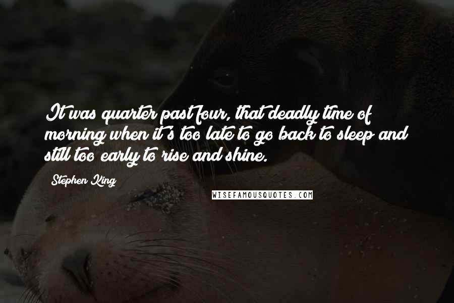 Stephen King Quotes: It was quarter past four, that deadly time of morning when it's too late to go back to sleep and still too early to rise and shine.