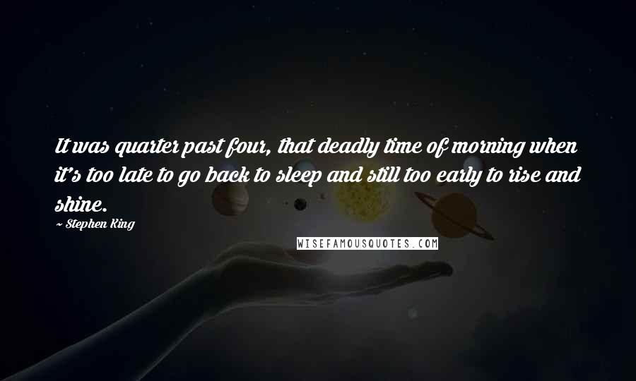 Stephen King Quotes: It was quarter past four, that deadly time of morning when it's too late to go back to sleep and still too early to rise and shine.