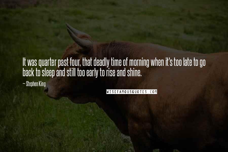 Stephen King Quotes: It was quarter past four, that deadly time of morning when it's too late to go back to sleep and still too early to rise and shine.