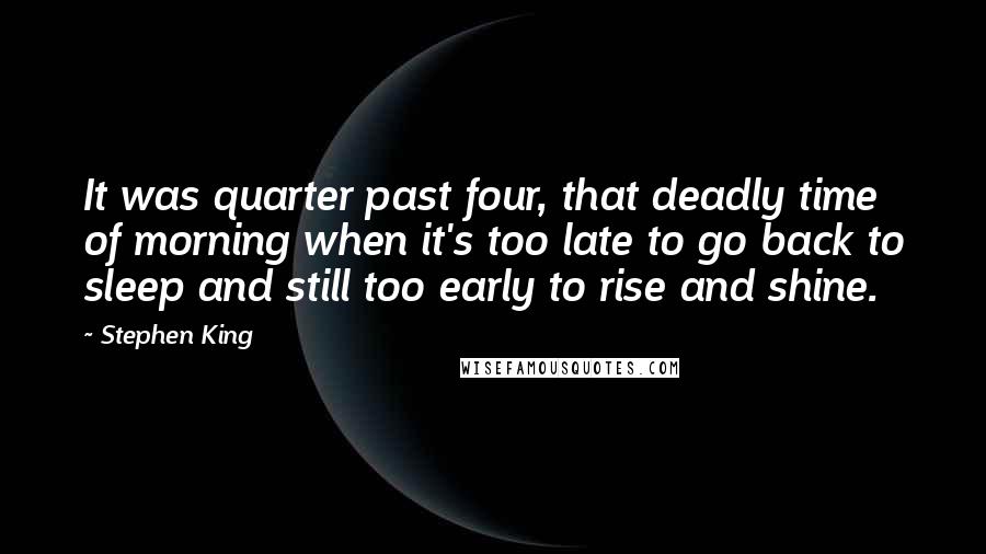 Stephen King Quotes: It was quarter past four, that deadly time of morning when it's too late to go back to sleep and still too early to rise and shine.